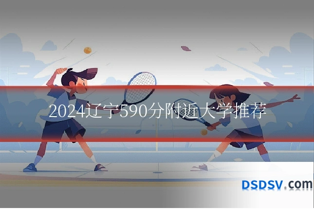 2024辽宁590分附近大学推荐