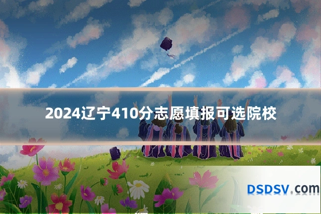 2024辽宁410分志愿填报可选院校
