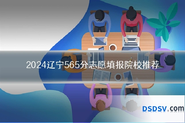 2024辽宁565分志愿填报院校推荐