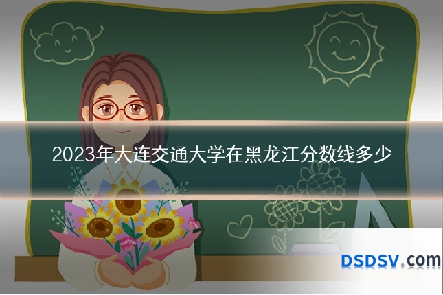 2023年大连交通大学在黑龙江分数线多少