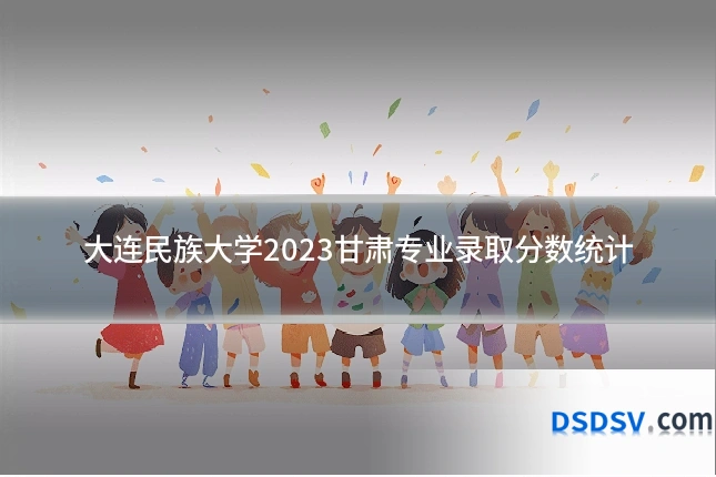 大连民族大学2023甘肃专业录取分数统计