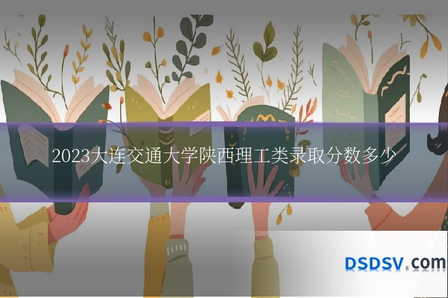 2023大连交通大学陕西理工类录取分数多少