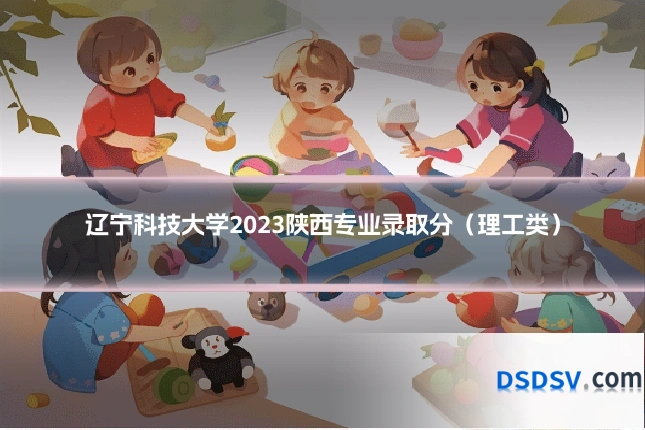 辽宁科技大学2023陕西专业录取分（理工类）