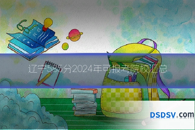 辽宁585分2024年可报考院校汇总