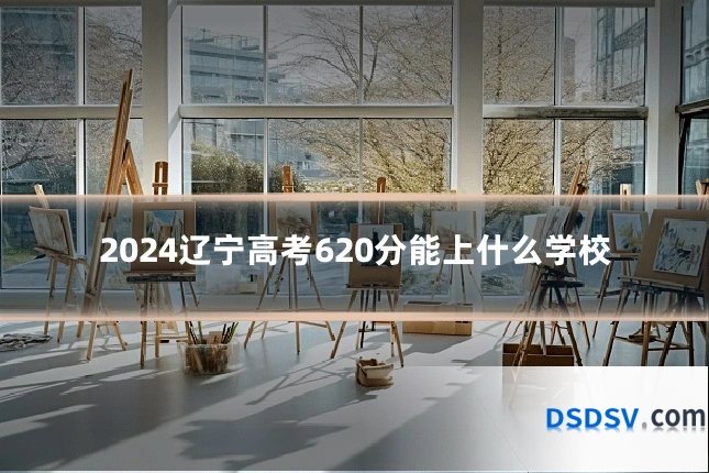 2024辽宁高考620分能上什么学校