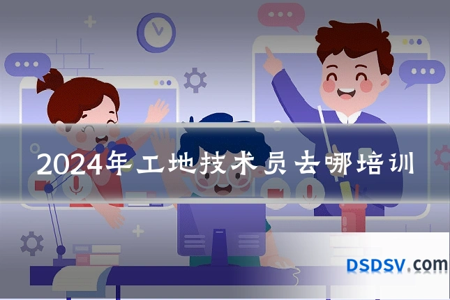 2024年工地技术员去哪培训