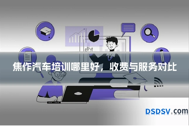 焦作汽车培训哪里好，收费与服务对比