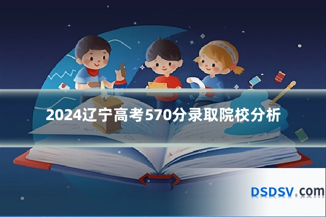 2024辽宁高考570分录取院校分析