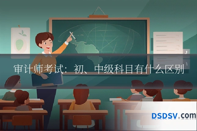 审计师考试：初、中级科目有什么区别