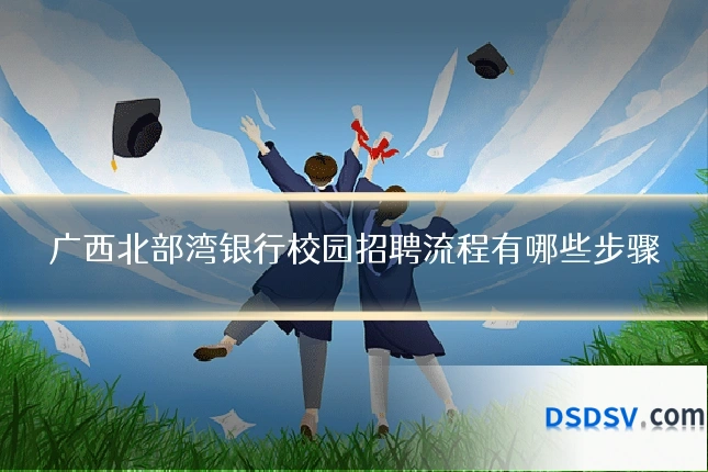 广西北部湾银行校园招聘流程有哪些步骤