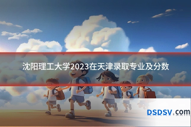 沈阳理工大学2023在天津录取专业及分数