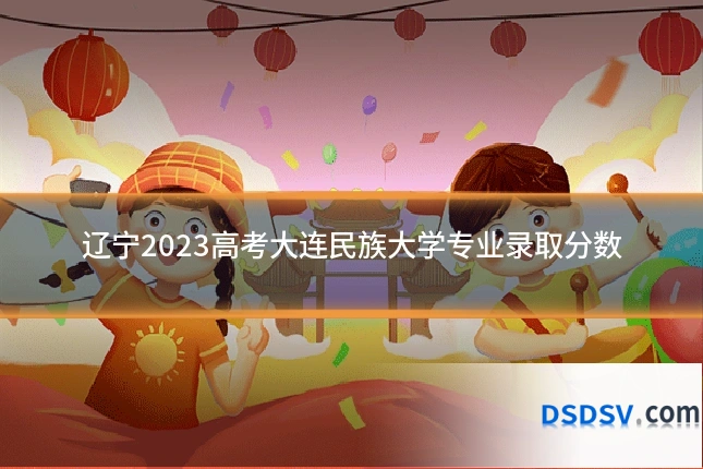 辽宁2023高考大连民族大学专业录取分数
