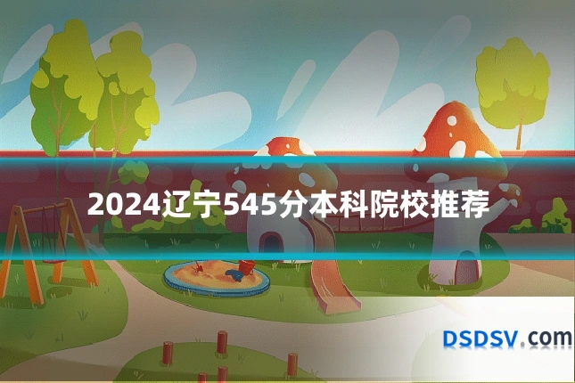 2024辽宁545分本科院校推荐