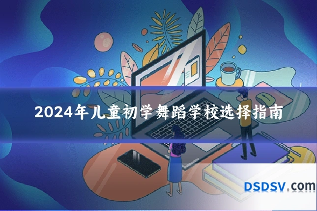 2024年儿童初学舞蹈学校选择指南