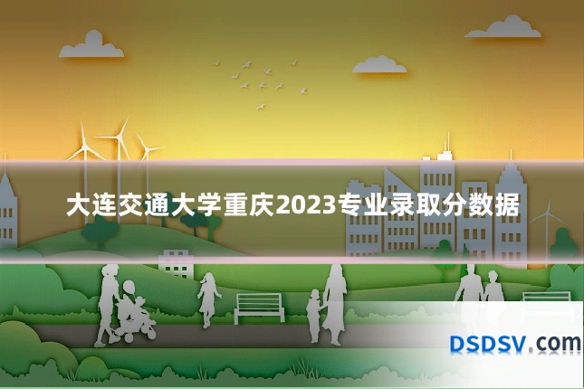 大连交通大学重庆2023专业录取分数据