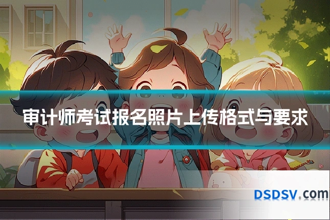 审计师考试报名照片上传格式与要求