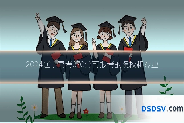 2024辽宁高考370分可报考的院校和专业