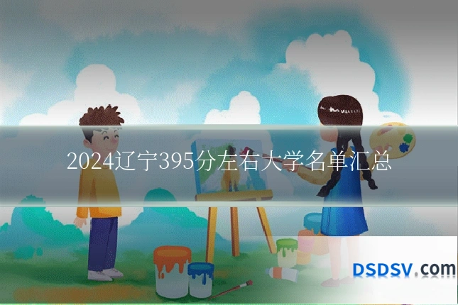 2024辽宁395分左右大学名单汇总