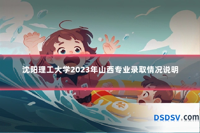 沈阳理工大学2023年山西专业录取情况说明