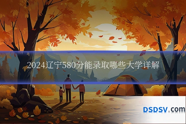 2024辽宁580分能录取哪些大学详解