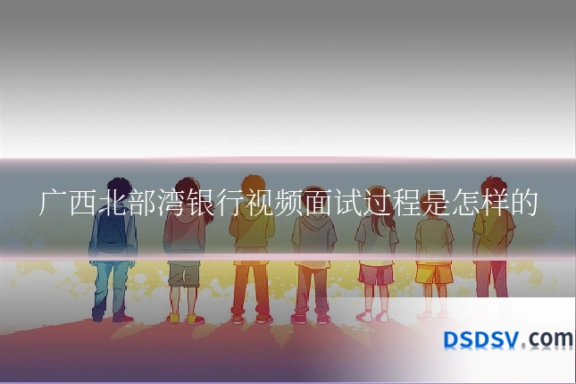 广西北部湾银行视频面试过程是怎样的