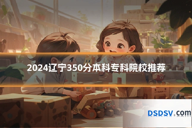 2024辽宁350分本科专科院校推荐