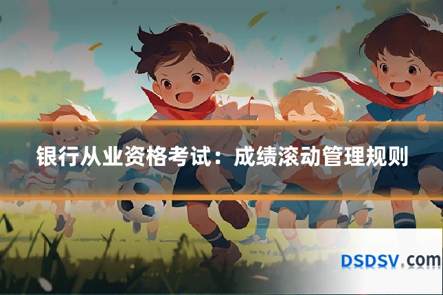 银行从业资格考试：成绩滚动管理规则