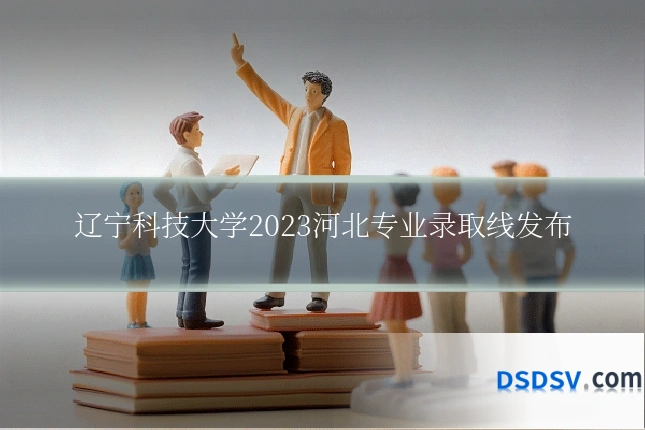 辽宁科技大学2023河北专业录取线发布