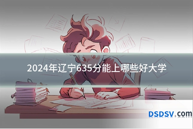 2024年辽宁635分能上哪些好大学