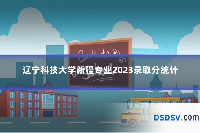 辽宁科技大学新疆专业2023录取分统计