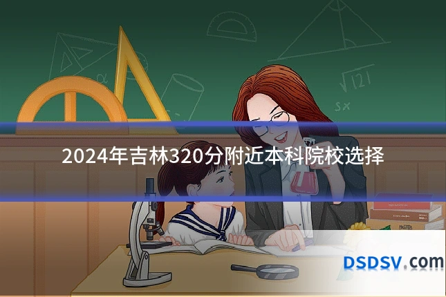 2024年吉林320分附近本科院校选择