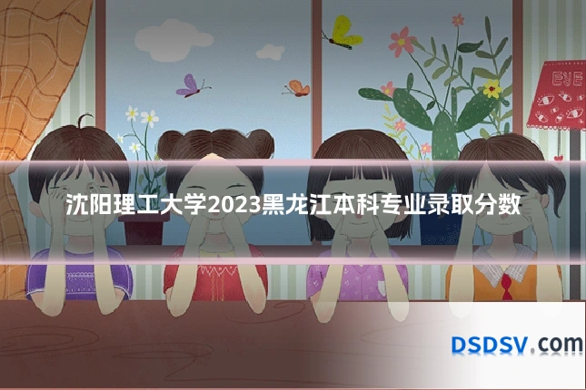 沈阳理工大学2023黑龙江本科专业录取分数