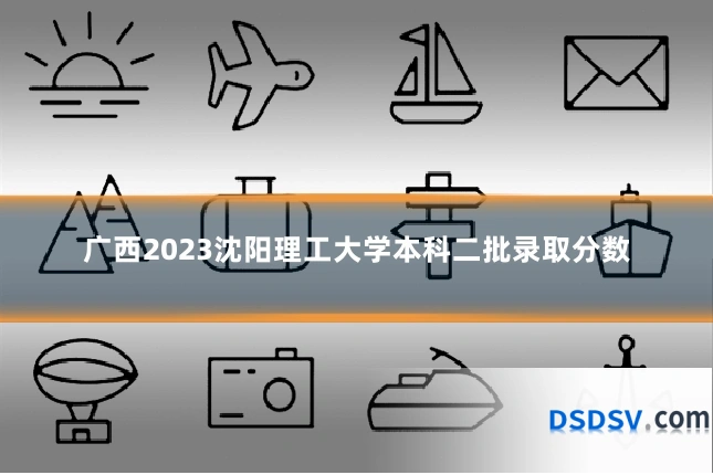 广西2023沈阳理工大学本科二批录取分数