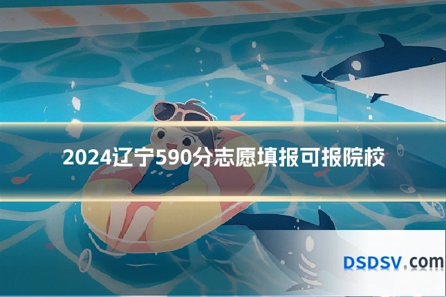 2024辽宁590分志愿填报可报院校