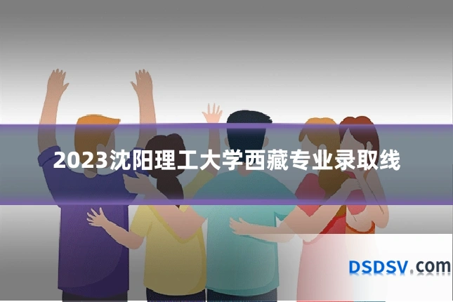 2023沈阳理工大学西藏专业录取线