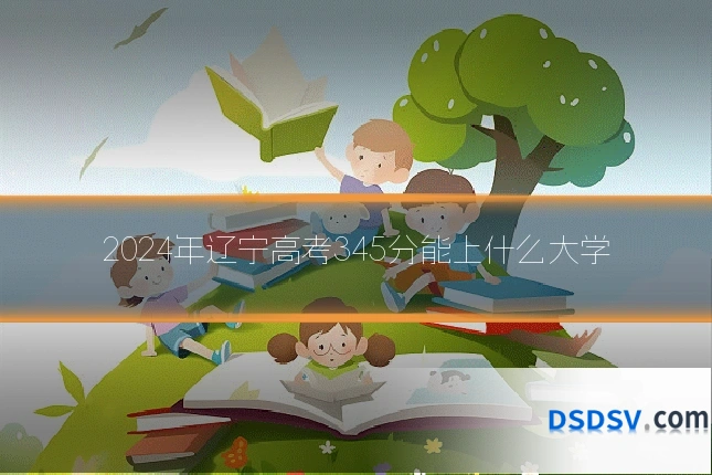 2024年辽宁高考345分能上什么大学