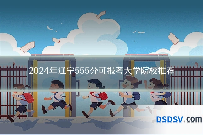 2024年辽宁555分可报考大学院校推荐