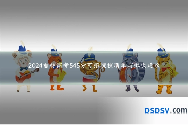 2024吉林高考545分可报院校清单与批次建议