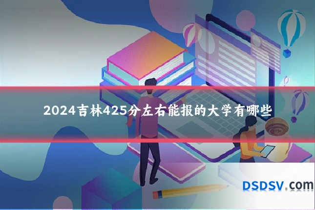 2024吉林425分左右能报的大学有哪些