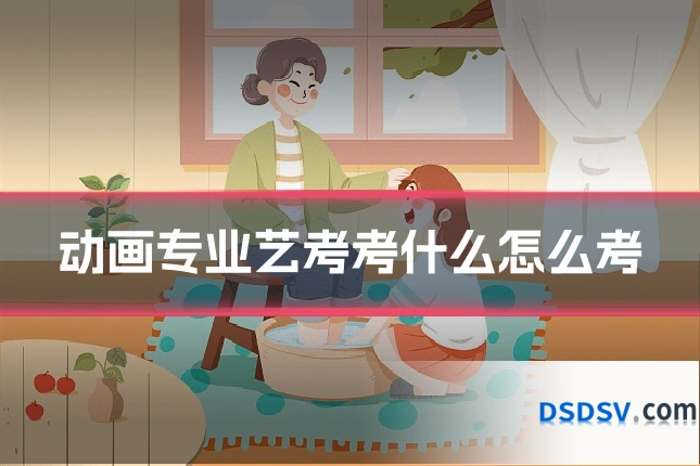 动画专业艺考考什么怎么考