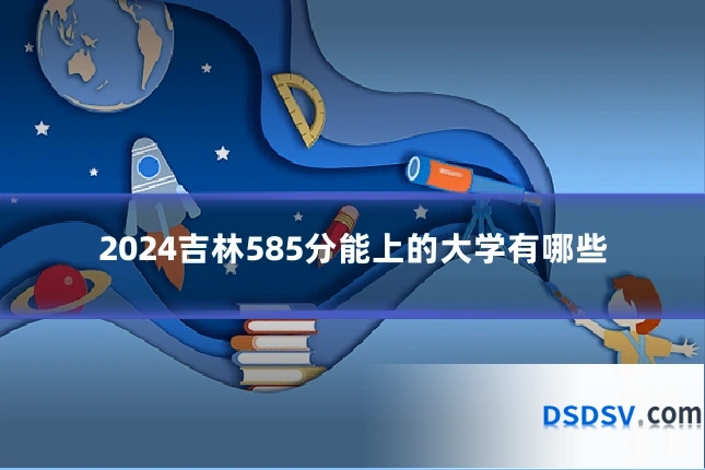 2024吉林585分能上的大学有哪些