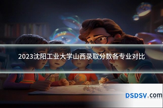 2023沈阳工业大学山西录取分数各专业对比