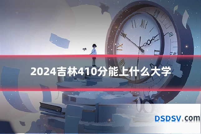 2024吉林410分能上什么大学