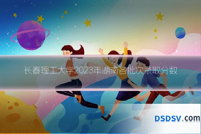 长春理工大学2023年湖南各批次录取分数