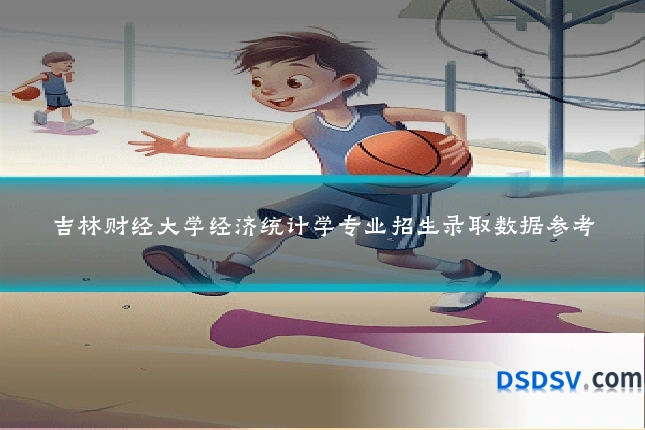 吉林财经大学经济统计学专业招生录取数据参考
