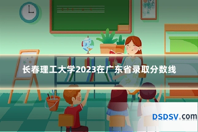 长春理工大学2023在广东省录取分数线