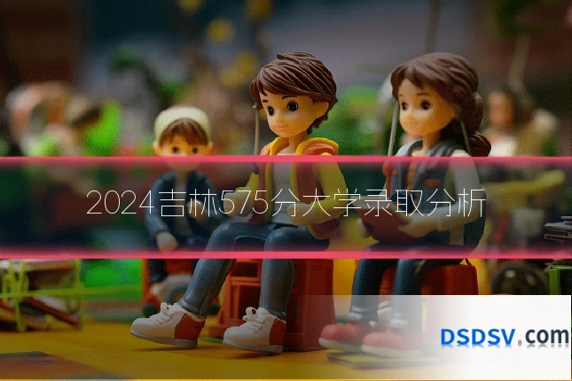 2024吉林575分大学录取分析