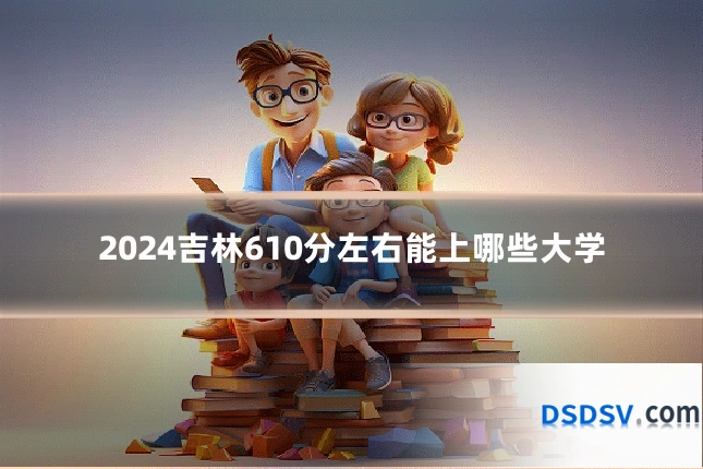 2024吉林610分左右能上哪些大学