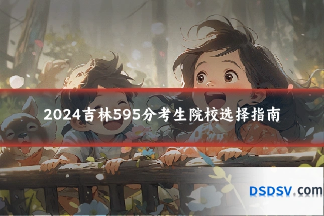 2024吉林595分考生院校选择指南