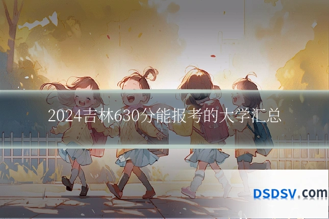 2024吉林630分能报考的大学汇总